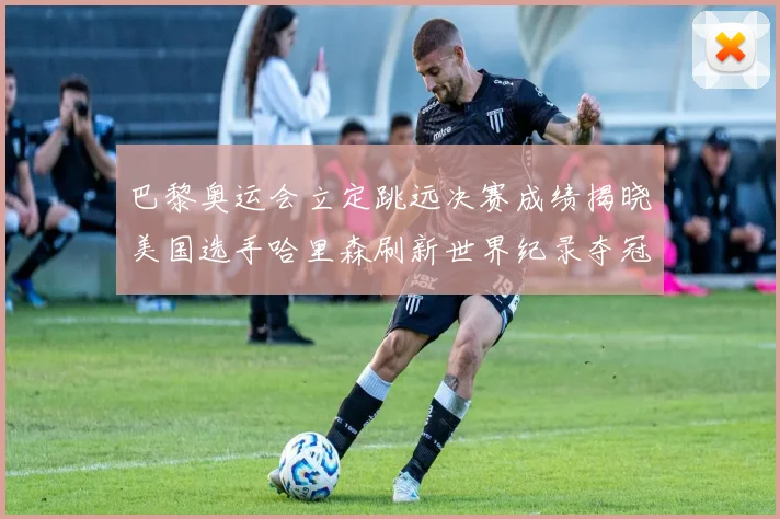 巴黎奥运会立定跳远决赛成绩揭晓美国选手哈里森刷新世界纪录夺冠
