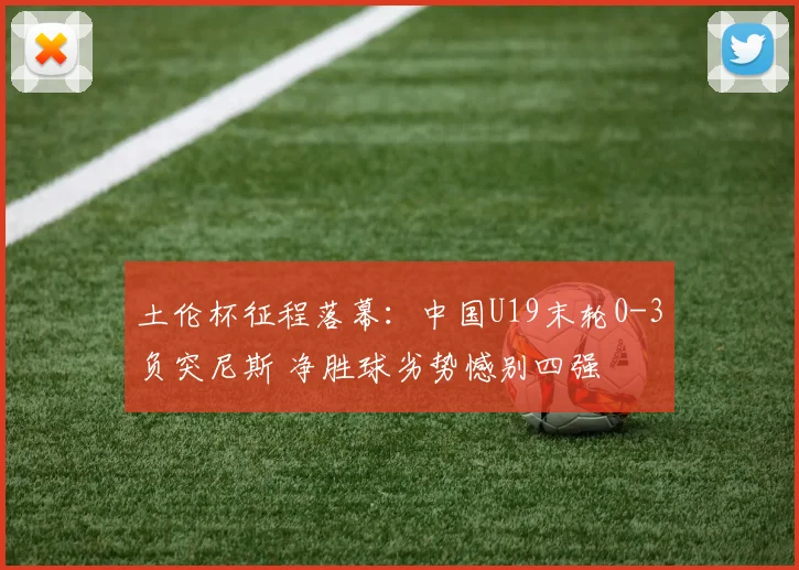 土伦杯征程落幕:中国U19末轮0-3负突尼斯 净胜球劣势憾别四强