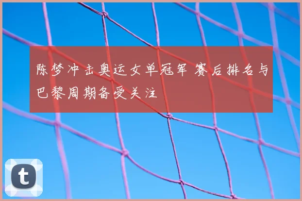 陈梦冲击奥运女单冠军 赛后排名与巴黎周期备受关注