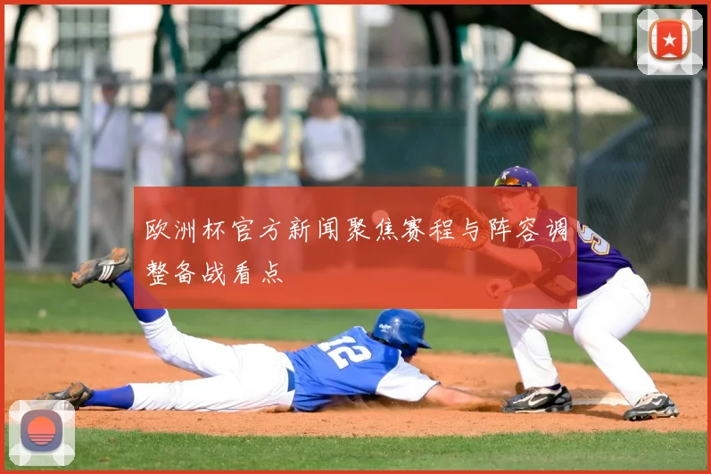 欧洲杯官方新闻聚焦赛程与阵容调整备战看点