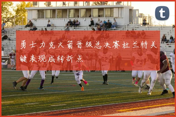 勇士力克火箭晋级总决赛杜兰特关键表现成转折点