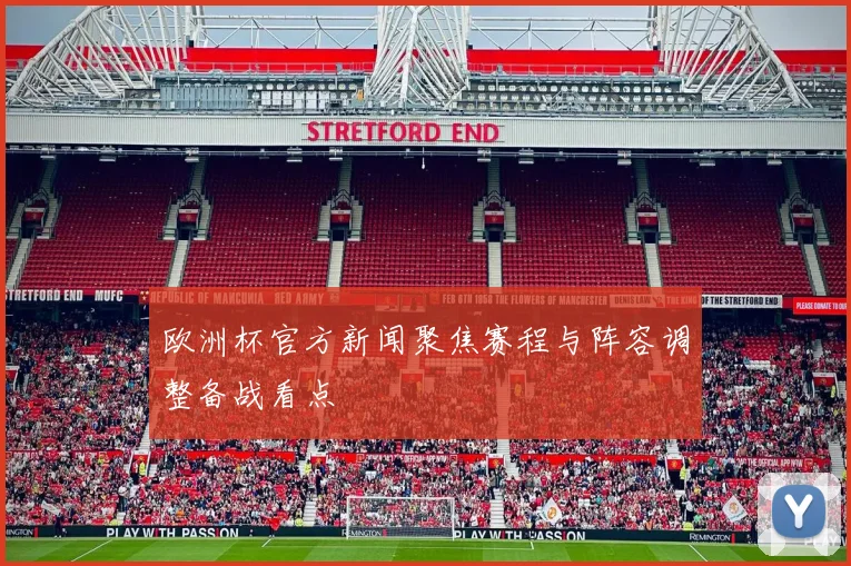 欧洲杯官方新闻聚焦赛程与阵容调整备战看点