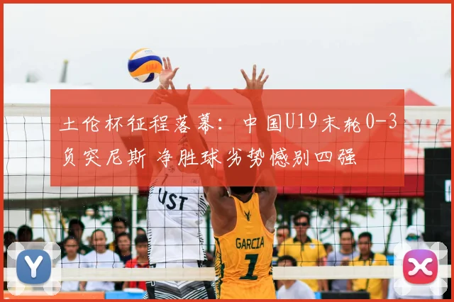 土伦杯征程落幕：中国U19末轮0-3负突尼斯 净胜球劣势憾别四强