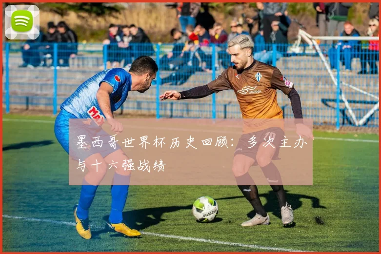 墨西哥世界杯历史回顾:多次主办与十六强战绩