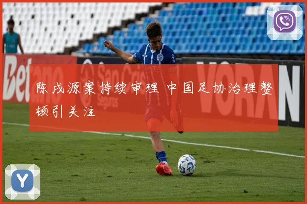 陈戌源案持续审理 中国足协治理整顿引关注