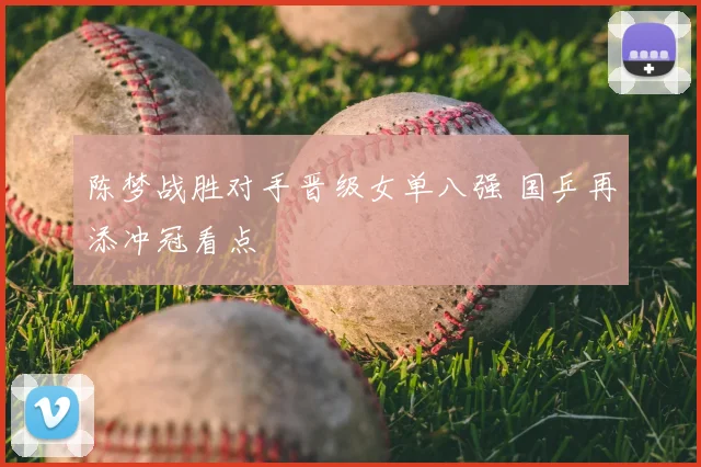 陈梦战胜对手晋级女单八强 国乒再添冲冠看点