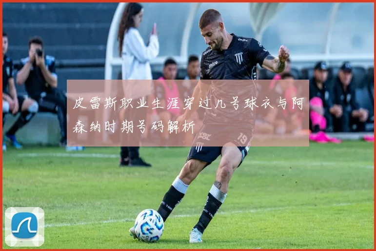 皮雷斯职业生涯穿过几号球衣与阿森纳时期号码解析