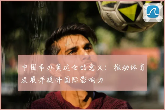 中国举办奥运会的意义:推动体育发展并提升国际影响力