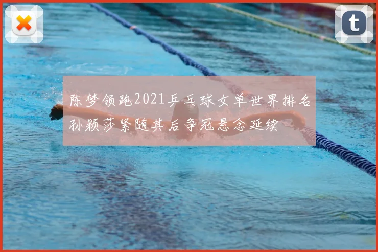 陈梦领跑2021乒乓球女单世界排名孙颖莎紧随其后争冠悬念延续