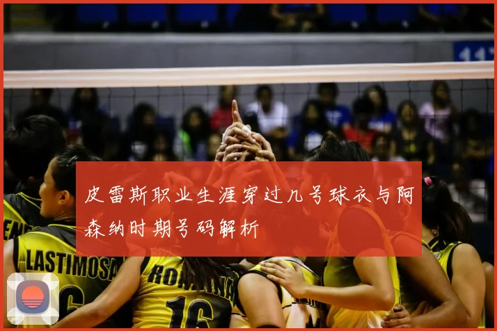 皮雷斯职业生涯穿过几号球衣与阿森纳时期号码解析