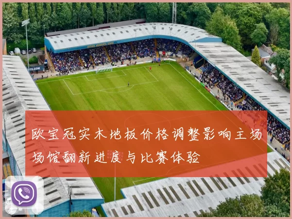 欧宝冠实木地板价格调整影响主场场馆翻新进度与比赛体验