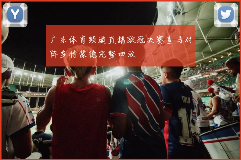 广东体育频道直播欧冠决赛皇马对阵多特蒙德完整回放