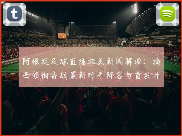 阿根廷足球直播相关新闻解读：梅西领衔备战最新对手阵容与首发计划