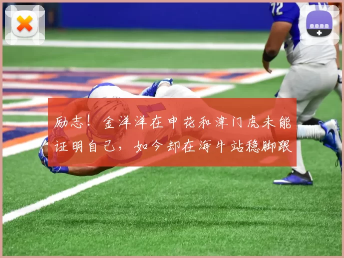 励志！金洋洋在申花和津门虎未能证明自己，如今却在海牛站稳脚跟