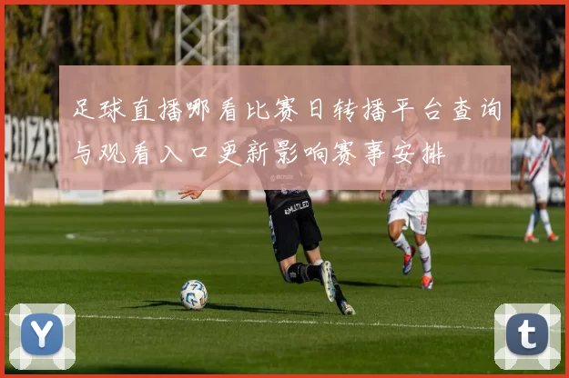 足球直播哪看比赛日转播平台查询与观看入口更新影响赛事安排