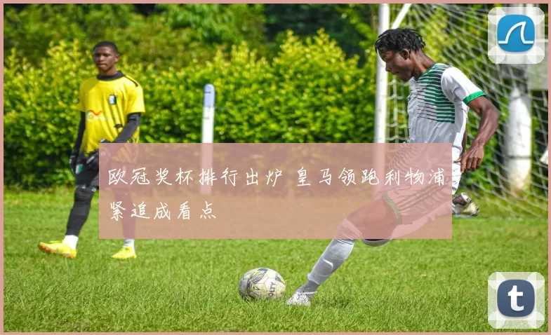 欧冠奖杯排行出炉 皇马领跑利物浦紧追成看点