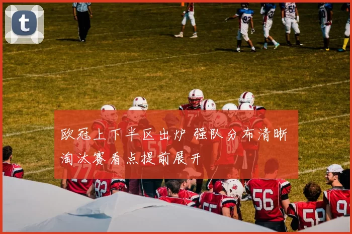 欧冠上下半区出炉 强队分布清晰 淘汰赛看点提前展开