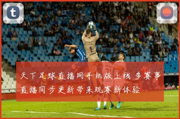 天下足球直播网手机版上线 多赛事直播同步更新带来观赛新体验