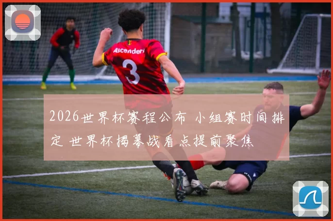 2026世界杯赛程公布 小组赛时间排定 世界杯揭幕战看点提前聚焦