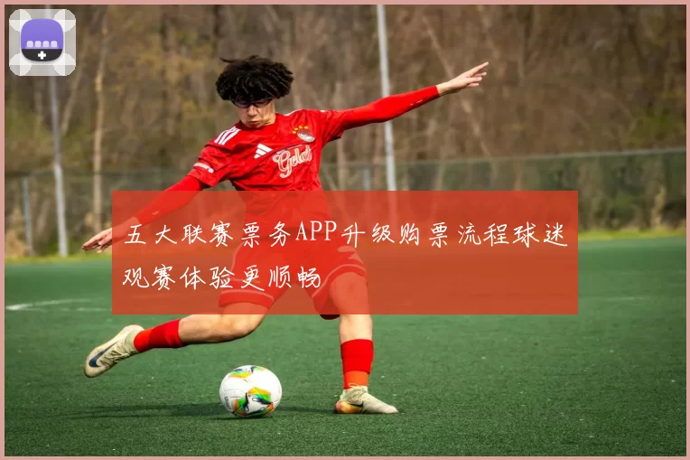 五大联赛票务APP升级购票流程球迷观赛体验更顺畅