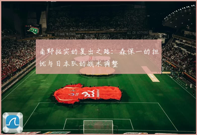 南野拓实的复出之路：森保一的担忧与日本队的战术调整