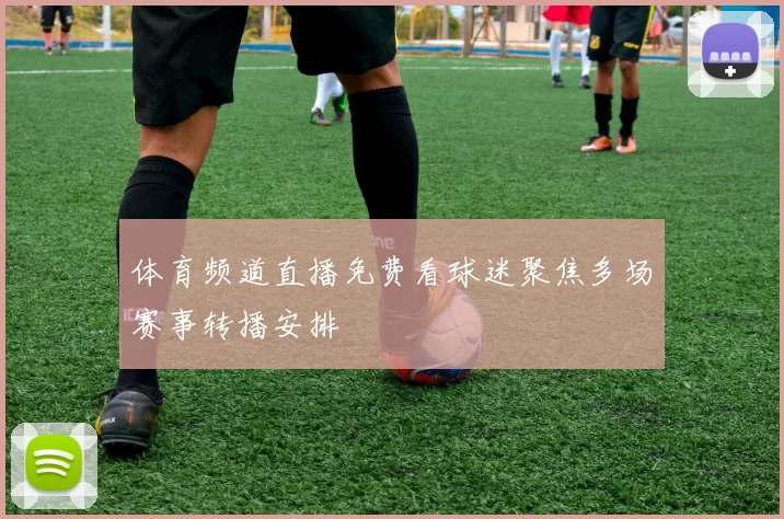 体育频道直播免费看球迷聚焦多场赛事转播安排