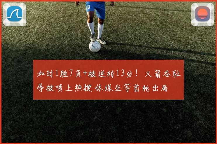 加时1胜7负+被逆转13分！火箭吞耻辱被喷上热搜 休媒坐等首轮出局