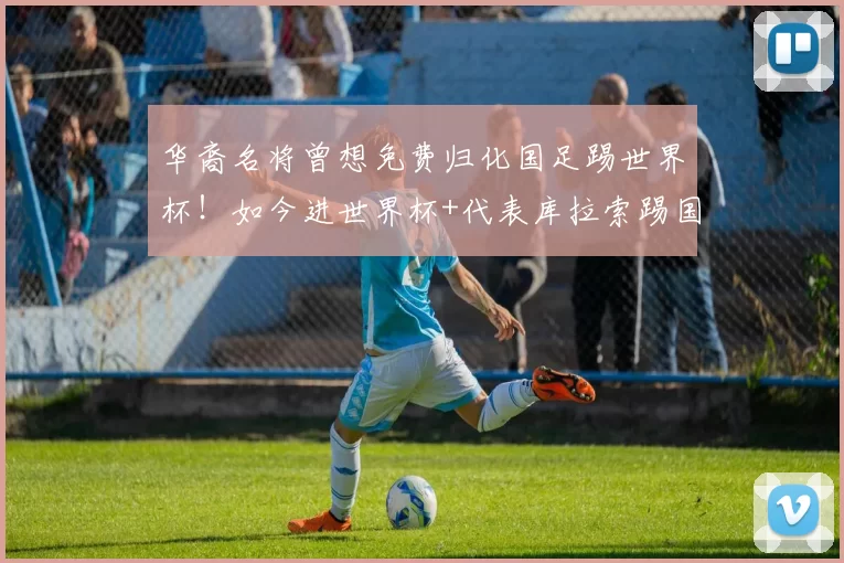华裔名将曾想免费归化国足踢世界杯！如今进世界杯+代表库拉索踢国足