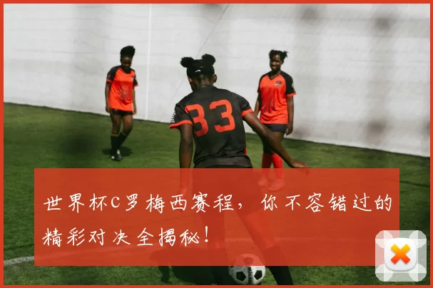 世界杯c罗梅西赛程，你不容错过的精彩对决全揭秘！