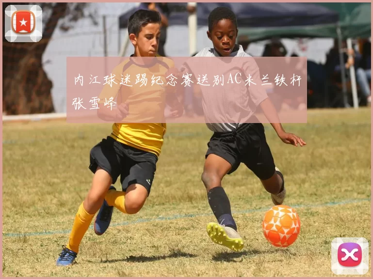 内江球迷踢纪念赛送别AC米兰铁杆张雪峰