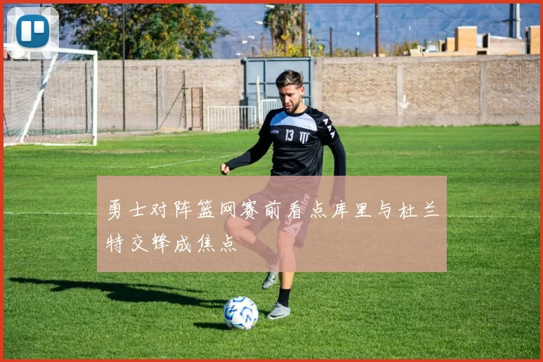 勇士对阵篮网赛前看点库里与杜兰特交锋成焦点