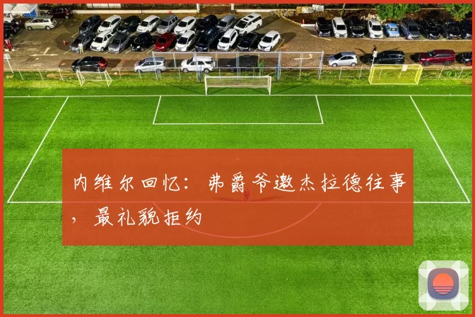 内维尔回忆：弗爵爷邀杰拉德往事，最礼貌拒约