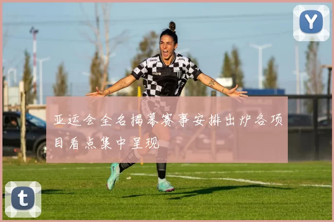 亚运会全名揭幕赛事安排出炉各项目看点集中呈现